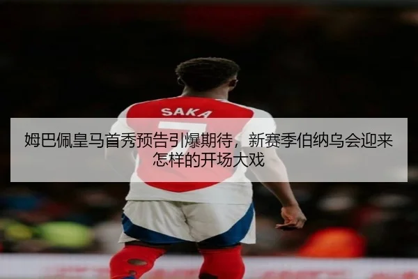 姆巴佩皇马首秀预告引爆期待，新赛季伯纳乌会迎来怎样的开场大戏