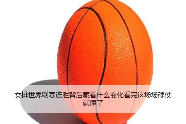 女排世界联赛连胜背后藏着什么变化看完这场场硬仗就懂了