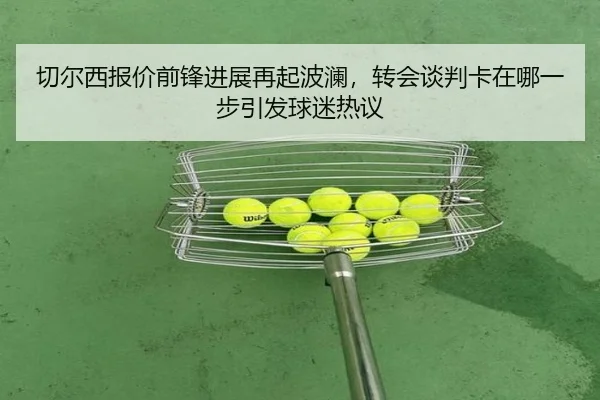 切尔西报价前锋进展再起波澜，转会谈判卡在哪一步引发球迷热议